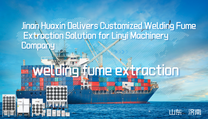 Jinan Huaxin Delivers Customized Welding Fume Extraction Solution for Linyi Machinery Company